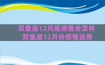 双鱼座12月底感情会怎样 双鱼座12月份感情运势